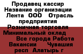 Продавец-кассир › Название организации ­ Лента, ООО › Отрасль предприятия ­ Розничная торговля › Минимальный оклад ­ 20 000 - Все города Работа » Вакансии   . Чувашия респ.,Алатырь г.